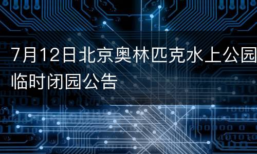 7月12日北京奥林匹克水上公园临时闭园公告