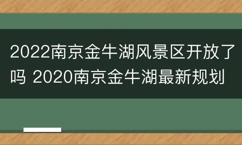 2022南京金牛湖风景区开放了吗 2020南京金牛湖最新规划