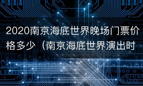 2020南京海底世界晚场门票价格多少（南京海底世界演出时间表）