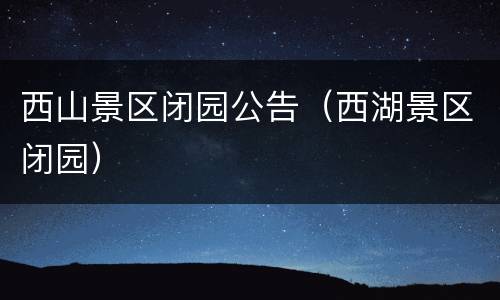 西山景区闭园公告（西湖景区闭园）