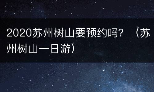 2020苏州树山要预约吗？（苏州树山一日游）