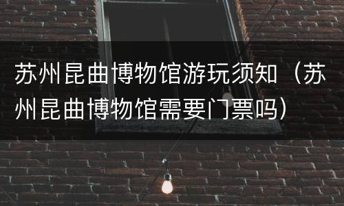苏州昆曲博物馆游玩须知（苏州昆曲博物馆需要门票吗）