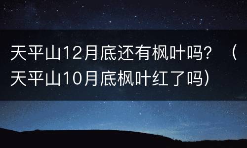 天平山12月底还有枫叶吗？（天平山10月底枫叶红了吗）