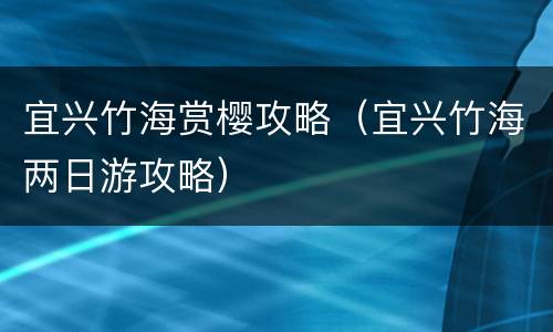 宜兴竹海赏樱攻略（宜兴竹海两日游攻略）