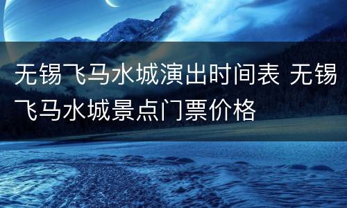 无锡飞马水城演出时间表 无锡飞马水城景点门票价格