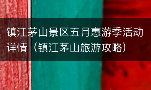 镇江茅山景区五月惠游季活动详情（镇江茅山旅游攻略）