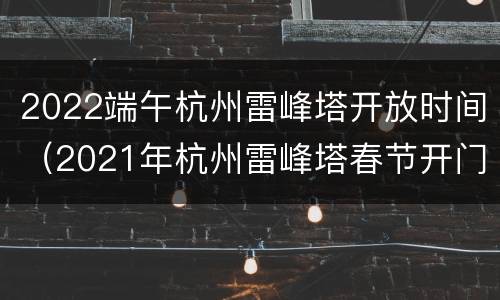 2022端午杭州雷峰塔开放时间（2021年杭州雷峰塔春节开门吗）