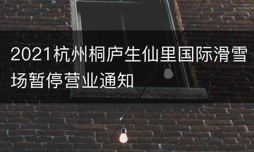 2021杭州桐庐生仙里国际滑雪场暂停营业通知