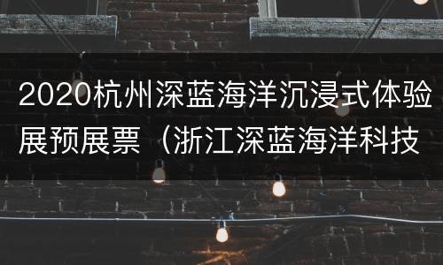 2020杭州深蓝海洋沉浸式体验展预展票（浙江深蓝海洋科技有限公司）