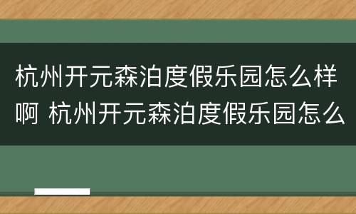 杭州开元森泊度假乐园怎么样啊 杭州开元森泊度假乐园怎么样啊