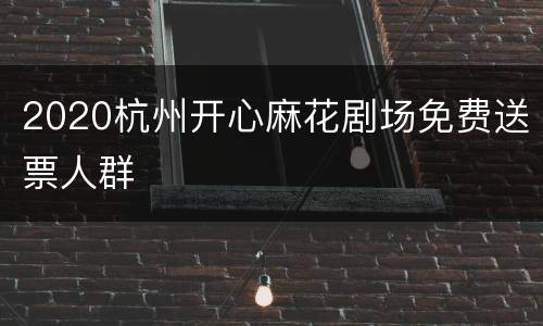 2020杭州开心麻花剧场免费送票人群