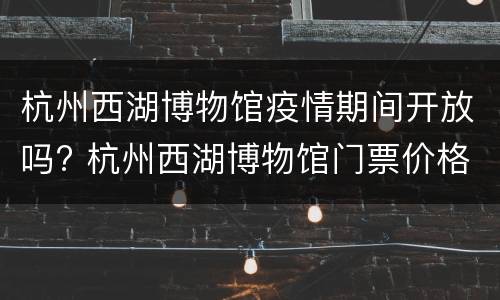 杭州西湖博物馆疫情期间开放吗? 杭州西湖博物馆门票价格