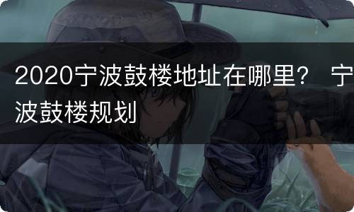 2020宁波鼓楼地址在哪里？ 宁波鼓楼规划