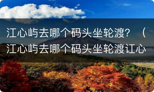 江心屿去哪个码头坐轮渡？（江心屿去哪个码头坐轮渡讧心）