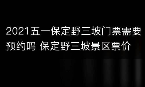 2021五一保定野三坡门票需要预约吗 保定野三坡景区票价