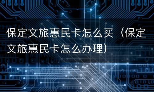 保定文旅惠民卡怎么买（保定文旅惠民卡怎么办理）