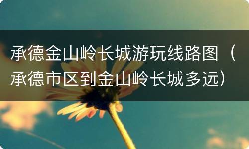 承德金山岭长城游玩线路图（承德市区到金山岭长城多远）