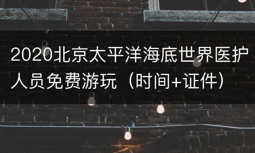 2020北京太平洋海底世界医护人员免费游玩（时间+证件）