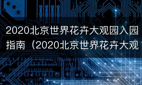 2020北京世界花卉大观园入园指南（2020北京世界花卉大观园入园指南下载）