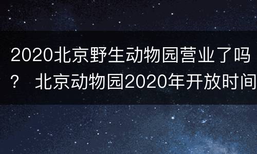 2020北京野生动物园营业了吗？ 北京动物园2020年开放时间