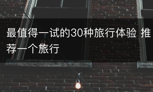 最值得一试的30种旅行体验 推荐一个旅行
