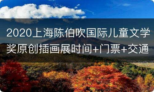 2020上海陈伯吹国际儿童文学奖原创插画展时间+门票+交通