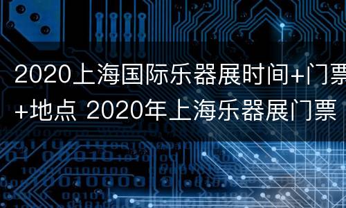 2020上海国际乐器展时间+门票+地点 2020年上海乐器展门票预约