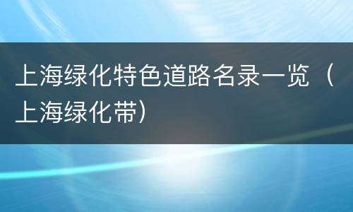 上海绿化特色道路名录一览（上海绿化带）