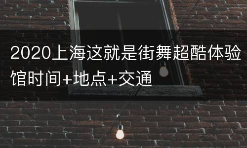 2020上海这就是街舞超酷体验馆时间+地点+交通
