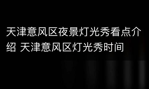 天津意风区夜景灯光秀看点介绍 天津意风区灯光秀时间