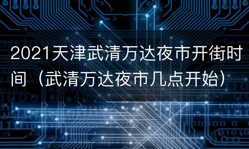 2021天津武清万达夜市开街时间（武清万达夜市几点开始）