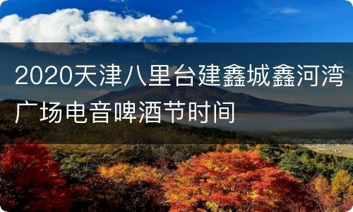 2020天津八里台建鑫城鑫河湾广场电音啤酒节时间
