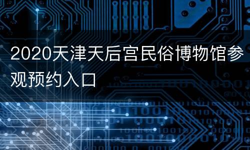 2020天津天后宫民俗博物馆参观预约入口