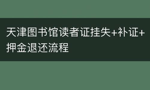 天津图书馆读者证挂失+补证+押金退还流程