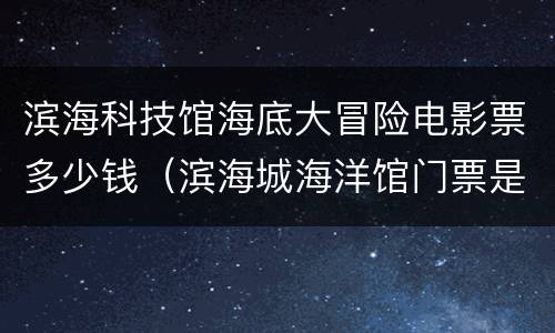 滨海科技馆海底大冒险电影票多少钱（滨海城海洋馆门票是多少）