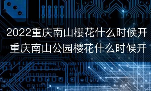 2022重庆南山樱花什么时候开 重庆南山公园樱花什么时候开
