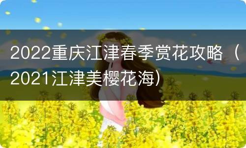2022重庆江津春季赏花攻略（2021江津美樱花海）