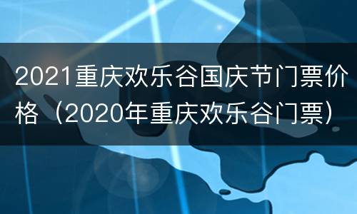 2021重庆欢乐谷国庆节门票价格（2020年重庆欢乐谷门票）
