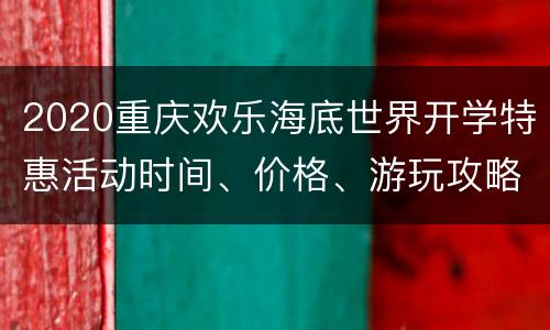 2020重庆欢乐海底世界开学特惠活动时间、价格、游玩攻略