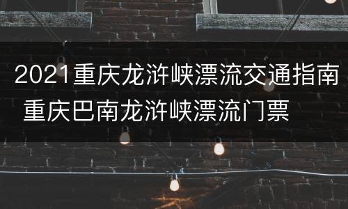 2021重庆龙浒峡漂流交通指南 重庆巴南龙浒峡漂流门票