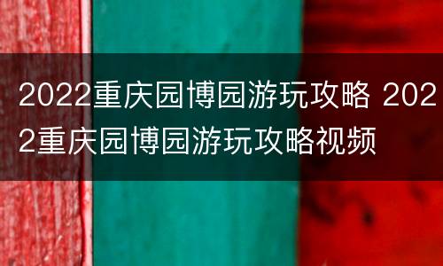 2022重庆园博园游玩攻略 2022重庆园博园游玩攻略视频