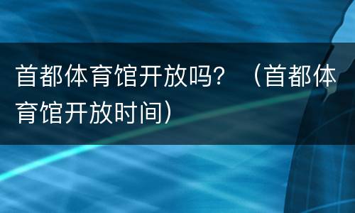 首都体育馆开放吗？（首都体育馆开放时间）