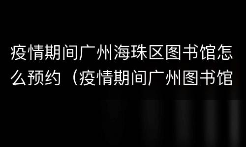 疫情期间广州海珠区图书馆怎么预约（疫情期间广州图书馆没有读者证怎么预约）