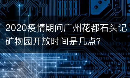2020疫情期间广州花都石头记矿物园开放时间是几点？
