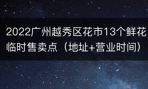 2022广州越秀区花市13个鲜花临时售卖点（地址+营业时间）