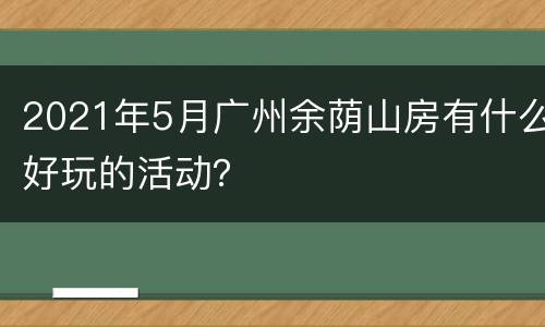 2021年5月广州余荫山房有什么好玩的活动？