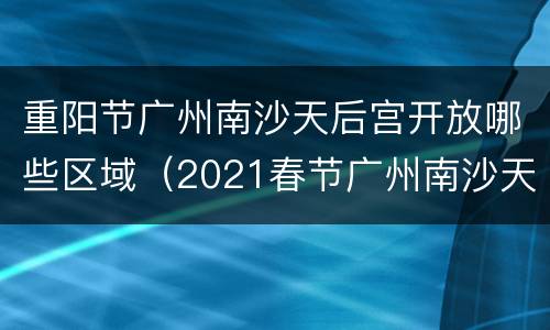 重阳节广州南沙天后宫开放哪些区域（2021春节广州南沙天后宫）
