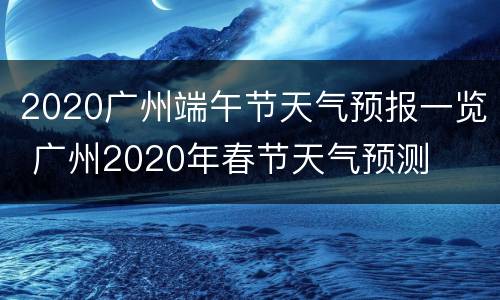 2020广州端午节天气预报一览 广州2020年春节天气预测