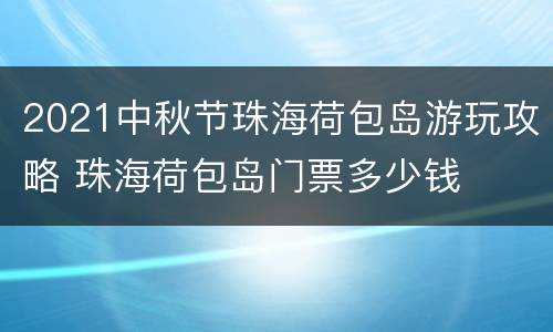 2021中秋节珠海荷包岛游玩攻略 珠海荷包岛门票多少钱