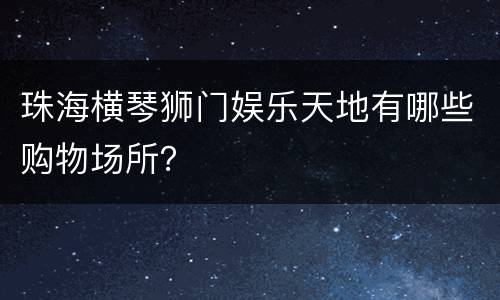 珠海横琴狮门娱乐天地有哪些购物场所？